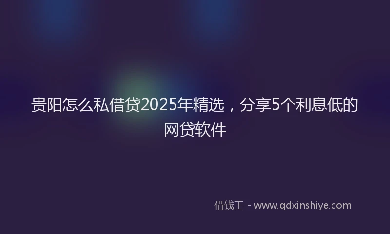 贵阳怎么私借贷2025年精选，分享5个利息低的网贷软件