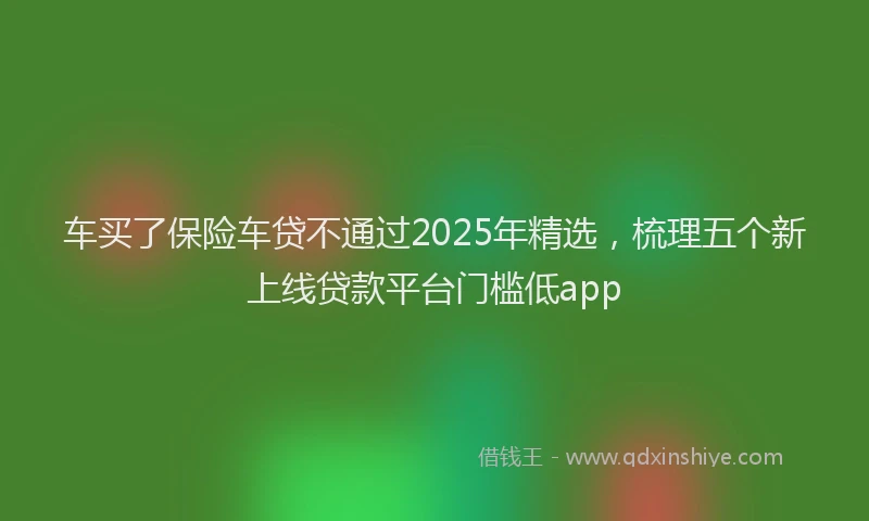 车买了保险车贷不通过2025年精选，梳理五个新上线贷款平台门槛低app
