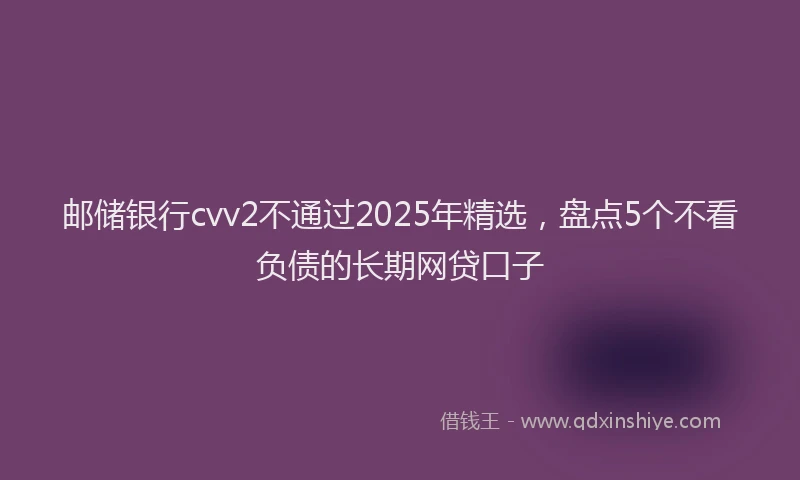 邮储银行cvv2不通过2025年精选，盘点5个不看负债的长期网贷口子