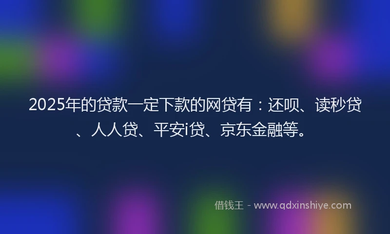 2025年的贷款一定下款的网贷有：还呗、读秒贷、人人贷、平安i贷、京东金融等。