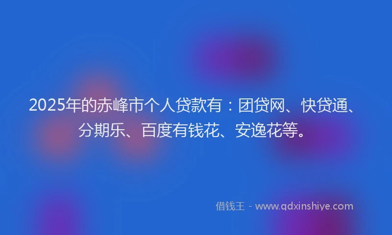 2025年的赤峰市个人贷款有：团贷网、快贷通、分期乐、百度有钱花、安逸花等。