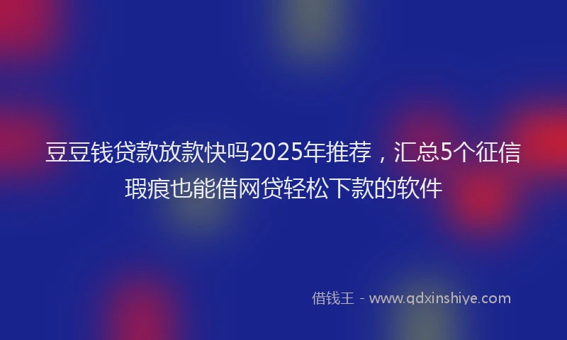 豆豆钱贷款放款快吗2025年推荐，汇总5个征信瑕疵也能借网贷轻松下款的软件