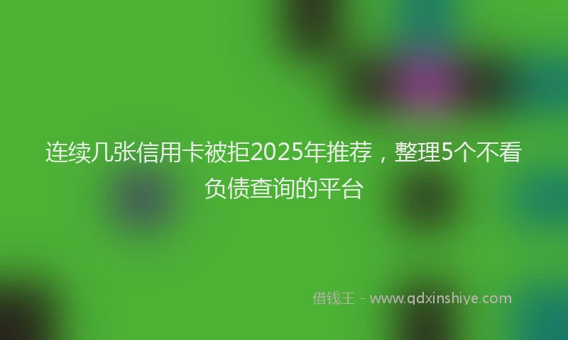 连续几张信用卡被拒2025年推荐，整理5个不看负债查询的平台
