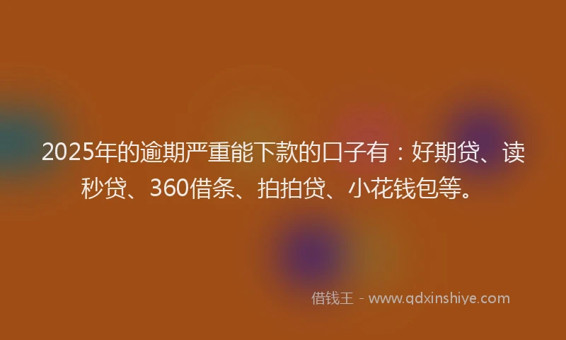 2025年的逾期严重能下款的口子有：好期贷、读秒贷、360借条、拍拍贷、小花钱包等。