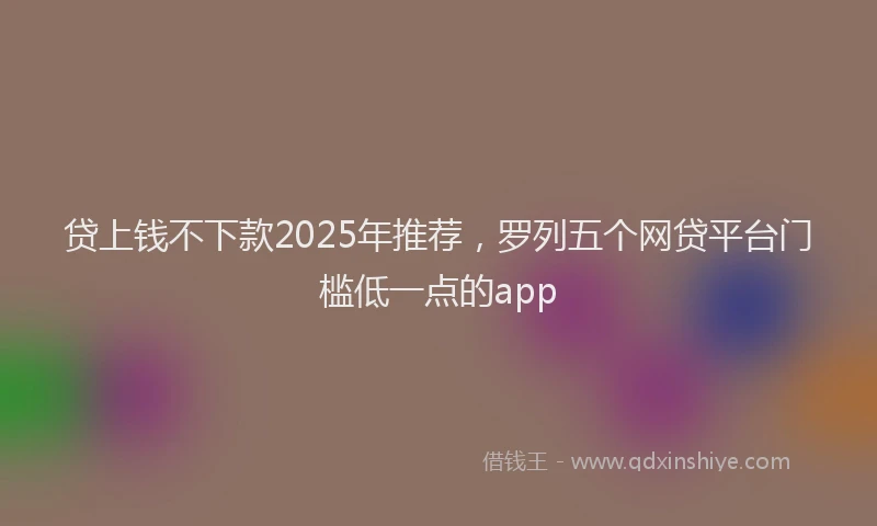 贷上钱不下款2025年推荐，罗列五个网贷平台门槛低一点的app