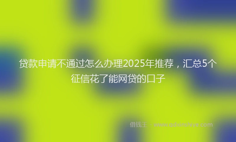 贷款申请不通过怎么办理2025年推荐，汇总5个征信花了能网贷的口子