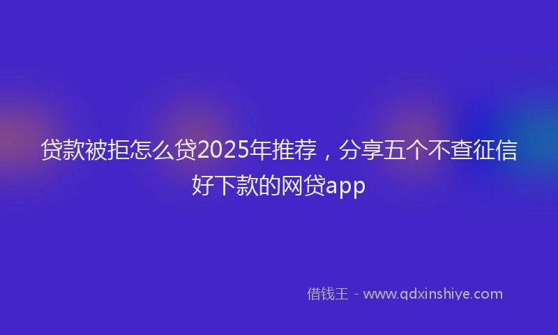 贷款被拒怎么贷2025年推荐，分享五个不查征信好下款的网贷app