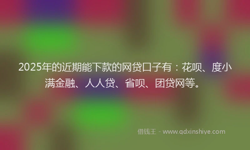 2025年的近期能下款的网贷口子有：花呗、度小满金融、人人贷、省呗、团贷网等。