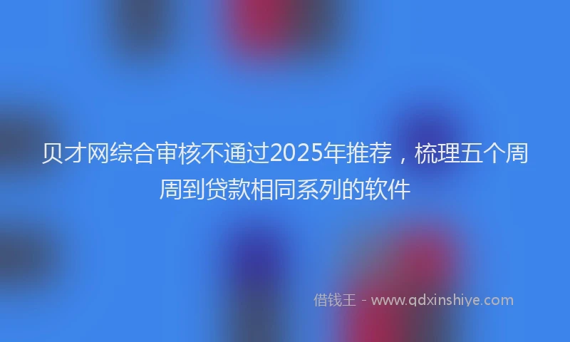 贝才网综合审核不通过2025年推荐，梳理五个周周到贷款相同系列的软件