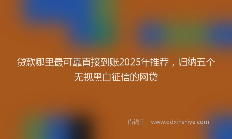 贷款哪里最可靠直接到账2025年推荐，归纳五个无视黑白征信的网贷