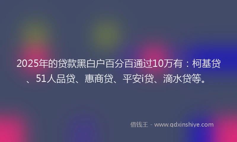 2025年的贷款黑白户百分百通过10万有：柯基贷、51人品贷、惠商贷、平安i贷、滴水贷等。