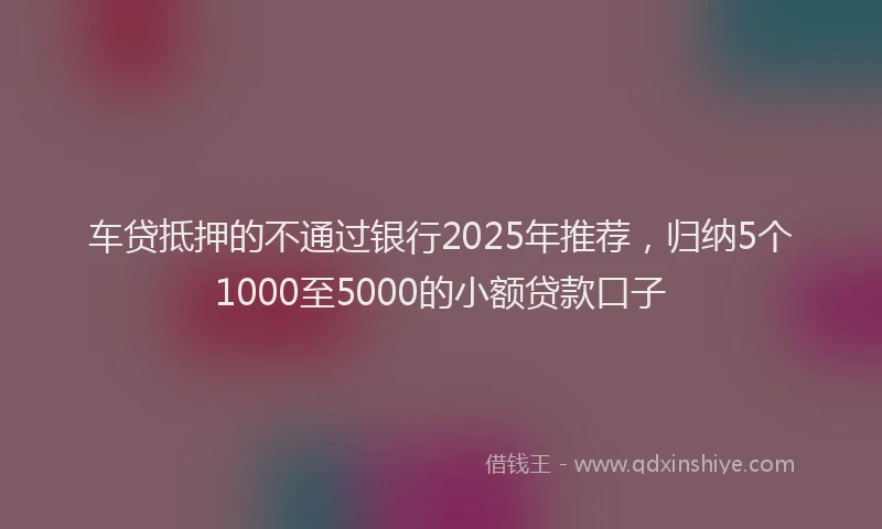 车贷抵押的不通过银行2025年推荐，归纳5个1000至5000的小额贷款口子
