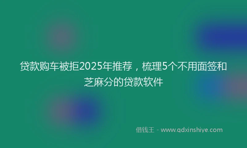 贷款购车被拒2025年推荐，梳理5个不用面签和芝麻分的贷款软件