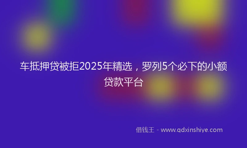 车抵押贷被拒2025年精选，罗列5个必下的小额贷款平台