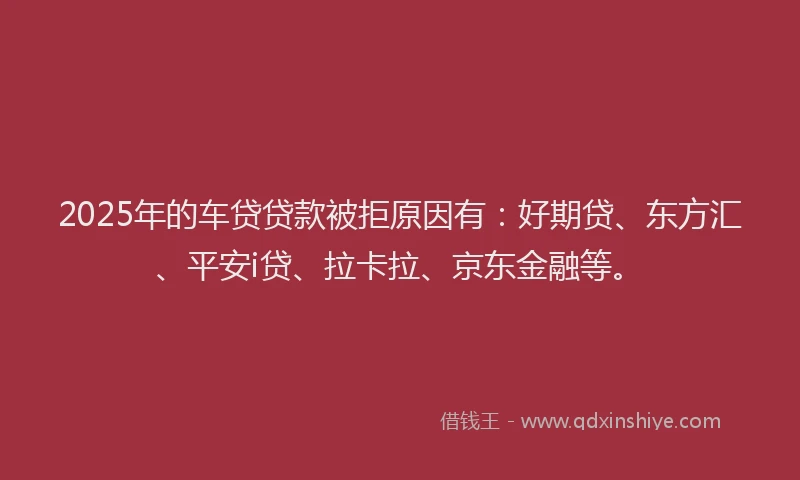 2025年的车贷贷款被拒原因有：好期贷、东方汇、平安i贷、拉卡拉、京东金融等。