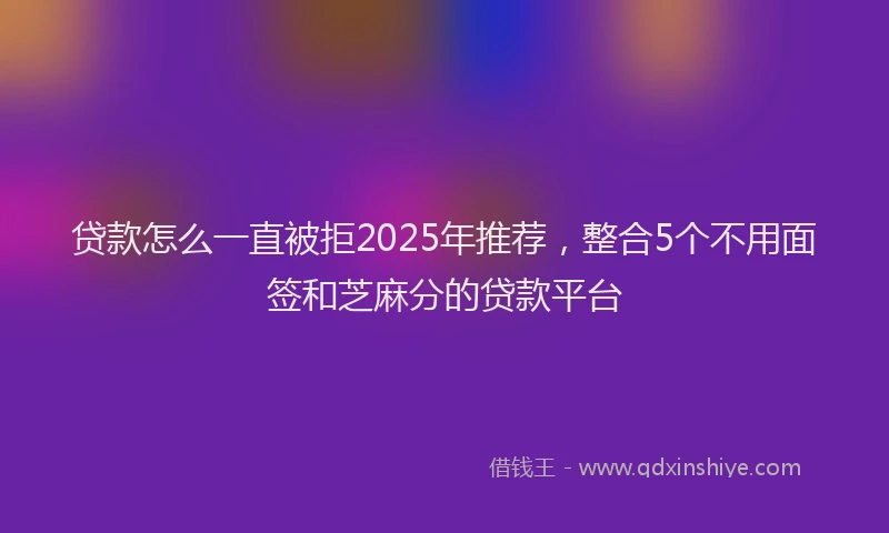 贷款怎么一直被拒2025年推荐，整合5个不用面签和芝麻分的贷款平台