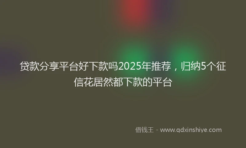贷款分享平台好下款吗2025年推荐，归纳5个征信花居然都下款的平台