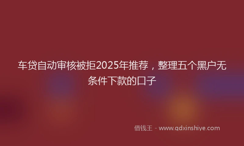 车贷自动审核被拒2025年推荐，整理五个黑户无条件下款的口子