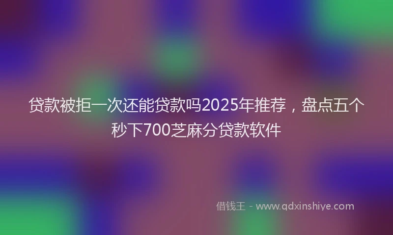 贷款被拒一次还能贷款吗2025年推荐，盘点五个秒下700芝麻分贷款软件