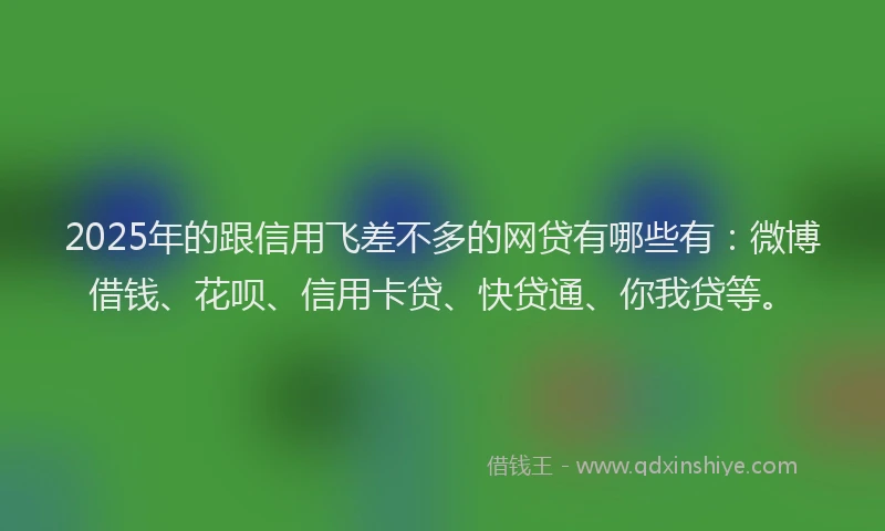 2025年的跟信用飞差不多的网贷有哪些有：微博借钱、花呗、信用卡贷、快贷通、你我贷等。