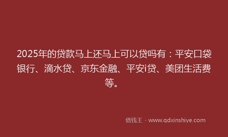 2025年的贷款马上还马上可以贷吗有：平安口袋银行、滴水贷、京东金融、平安i贷、美团生活费等。