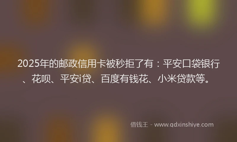 2025年的邮政信用卡被秒拒了有：平安口袋银行、花呗、平安i贷、百度有钱花、小米贷款等。