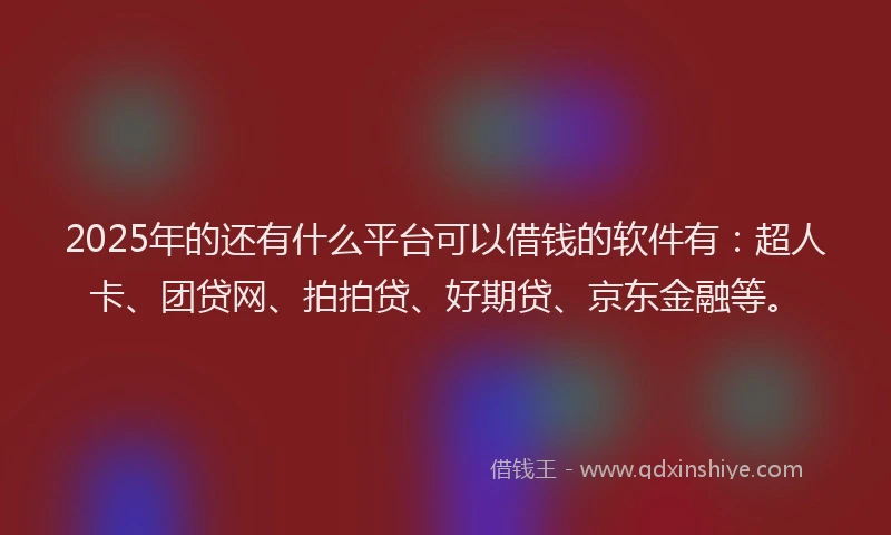 2025年的还有什么平台可以借钱的软件有：超人卡、团贷网、拍拍贷、好期贷、京东金融等。