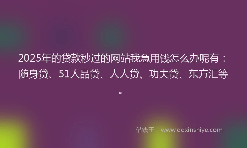 2025年的贷款秒过的网站我急用钱怎么办呢有：随身贷、51人品贷、人人贷、功夫贷、东方汇等。