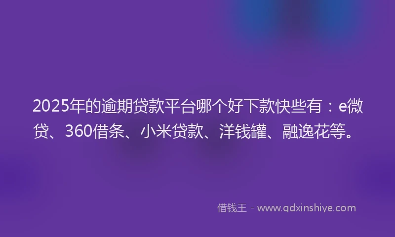 2025年的逾期贷款平台哪个好下款快些有：e微贷、360借条、小米贷款、洋钱罐、融逸花等。