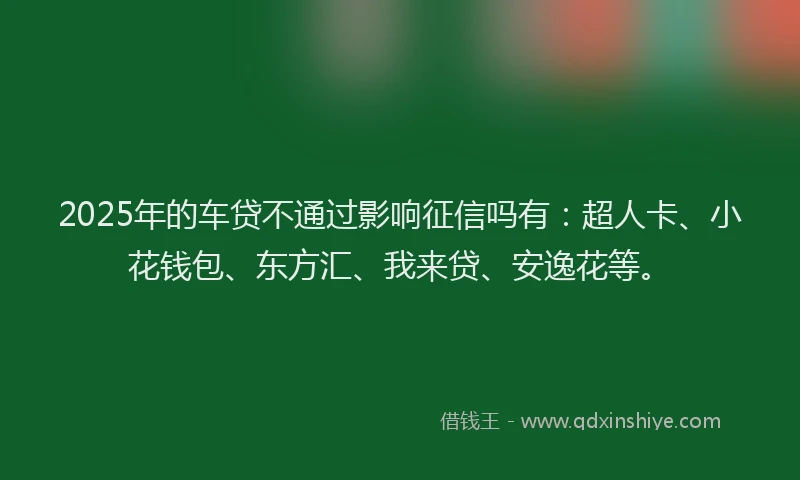 2025年的车贷不通过影响征信吗有：超人卡、小花钱包、东方汇、我来贷、安逸花等。