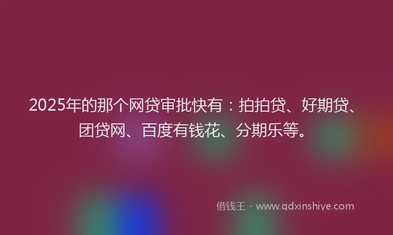 2025年的那个网贷审批快有：拍拍贷、好期贷、团贷网、百度有钱花、分期乐等。