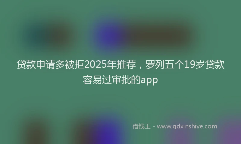 贷款申请多被拒2025年推荐，罗列五个19岁贷款容易过审批的app