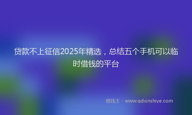 贷款不上征信2025年精选，总结五个手机可以临时借钱的平台
