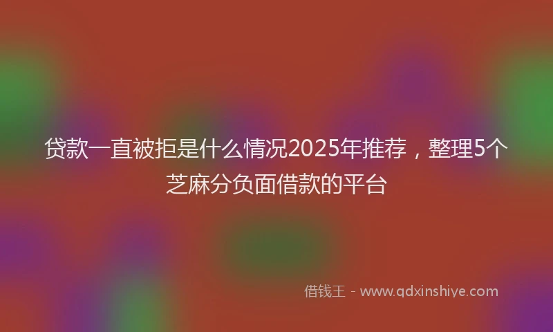 贷款一直被拒是什么情况2025年推荐，整理5个芝麻分负面借款的平台