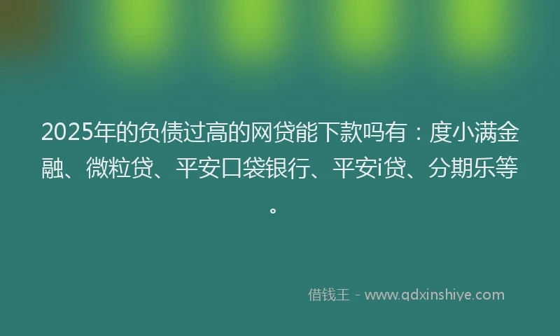 2025年的负债过高的网贷能下款吗有：度小满金融、微粒贷、平安口袋银行、平安i贷、分期乐等。