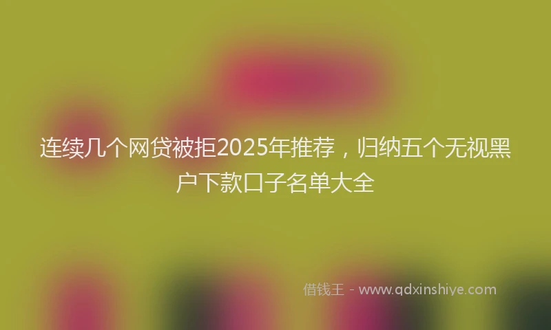 连续几个网贷被拒2025年推荐，归纳五个无视黑户下款口子名单大全