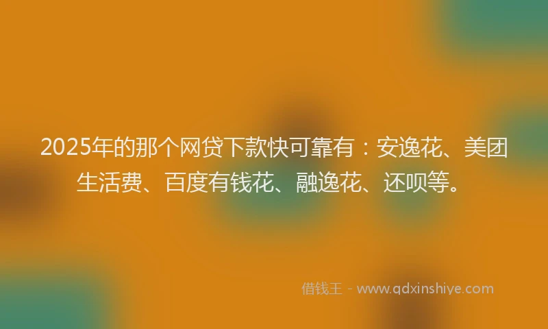 2025年的那个网贷下款快可靠有：安逸花、美团生活费、百度有钱花、融逸花、还呗等。