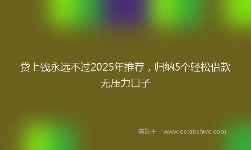 贷上钱永远不过2025年推荐，归纳5个轻松借款无压力口子
