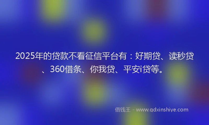 2025年的贷款不看征信平台有：好期贷、读秒贷、360借条、你我贷、平安i贷等。