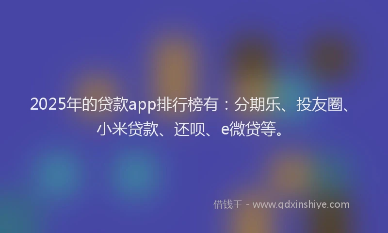 2025年的贷款app排行榜有：分期乐、投友圈、小米贷款、还呗、e微贷等。