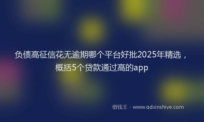 负债高征信花无逾期哪个平台好批2025年精选，概括5个贷款通过高的app