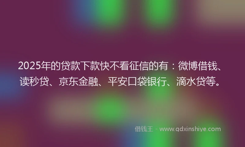 2025年的贷款下款快不看征信的有：微博借钱、读秒贷、京东金融、平安口袋银行、滴水贷等。