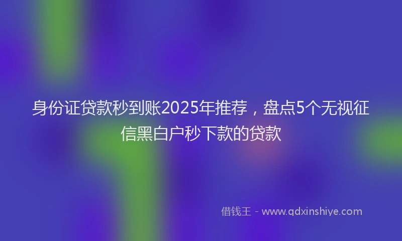 身份证贷款秒到账2025年推荐，盘点5个无视征信黑白户秒下款的贷款