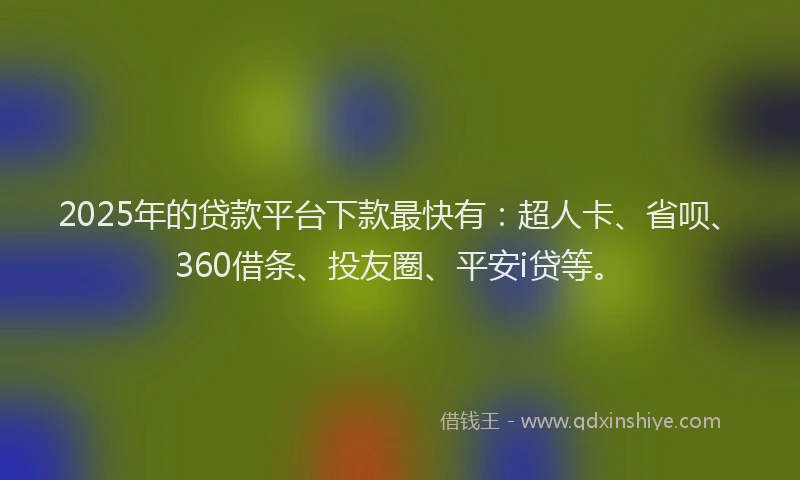 2025年的贷款平台下款最快有：超人卡、省呗、360借条、投友圈、平安i贷等。