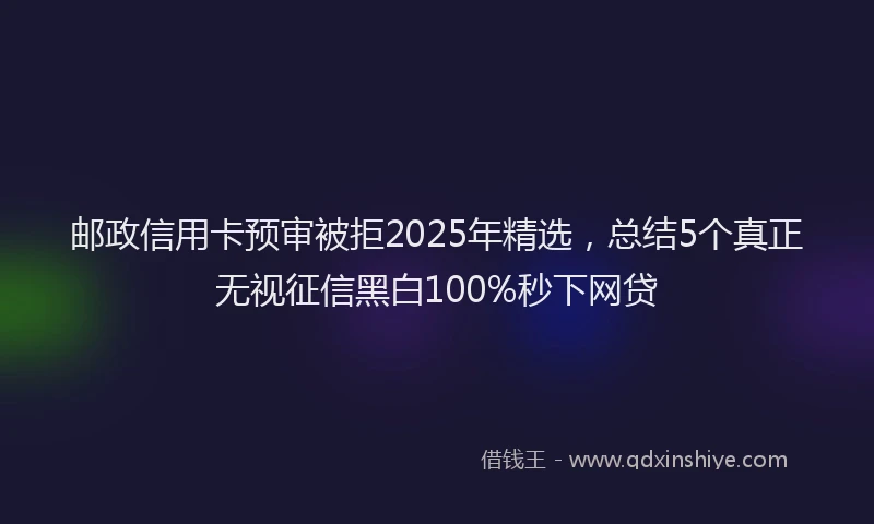 邮政信用卡预审被拒2025年精选，总结5个真正无视征信黑白100%秒下网贷
