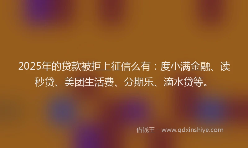 2025年的贷款被拒上征信么有：度小满金融、读秒贷、美团生活费、分期乐、滴水贷等。