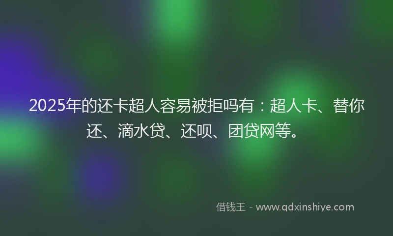 2025年的还卡超人容易被拒吗有：超人卡、替你还、滴水贷、还呗、团贷网等。