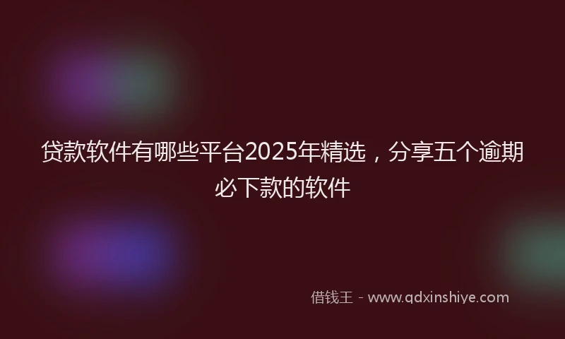贷款软件有哪些平台2025年精选，分享五个逾期必下款的软件