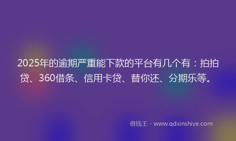 2025年的逾期严重能下款的平台有几个有：拍拍贷、360借条、信用卡贷、替你还、分期乐等。