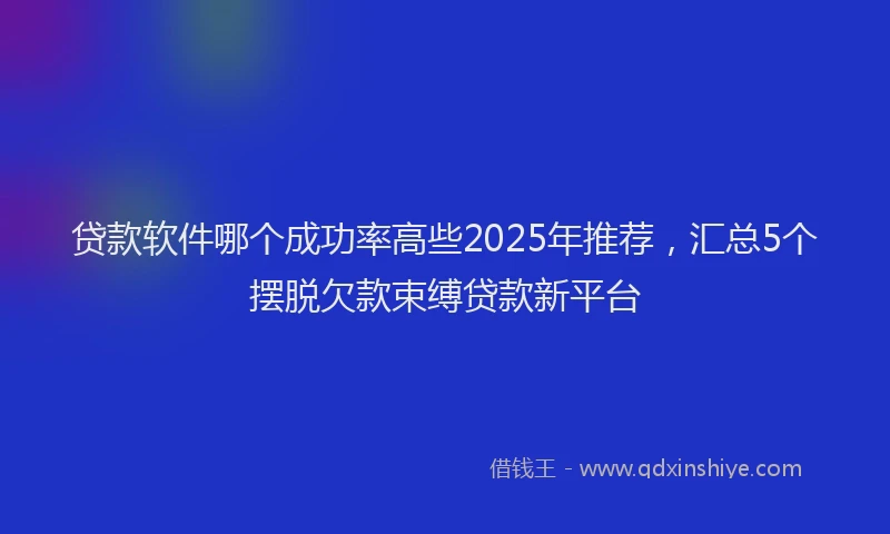 贷款软件哪个成功率高些2025年推荐，汇总5个摆脱欠款束缚贷款新平台